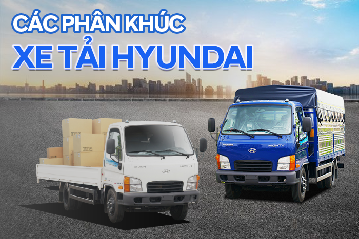 CÁC PHÂN KHÚC XE TẢI HYUNDAI