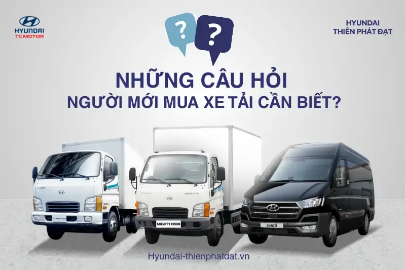 NHỮNG CÂU HỎI NGƯỜI MỚI MUA XE TẢI CẦN BIẾT