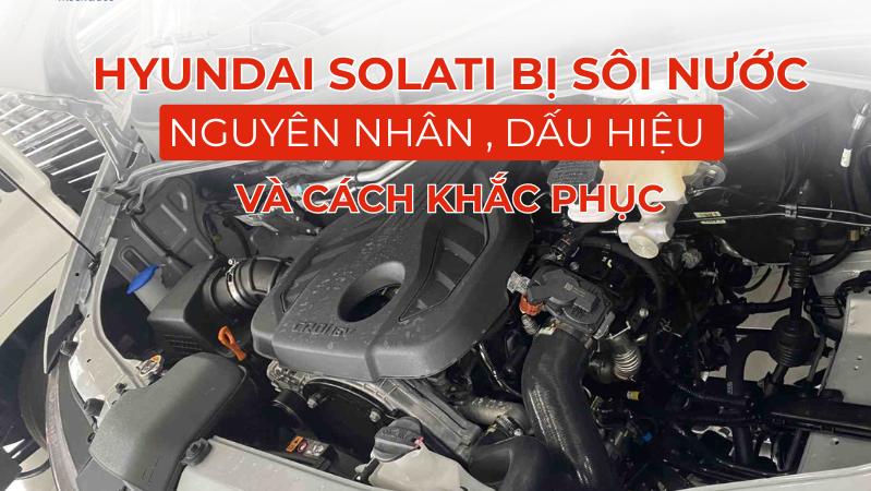 Hyundai Solati bị sôi nước: Nguyên nhân, dấu hiệu nhận biết và cách xử lý hiệu quả